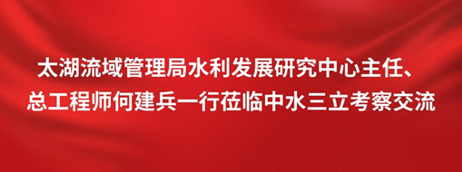 ?太湖流域治理局水利生长研究中心主任、总工程师何建兵一行莅临中水龙8国际考察交流